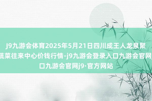 J9九游会体育2025年5月21日四川成王人龙泉聚和(外洋)果蔬菜往来中心价钱行情-j9九游会登录入口九游会官网j9·官方网站