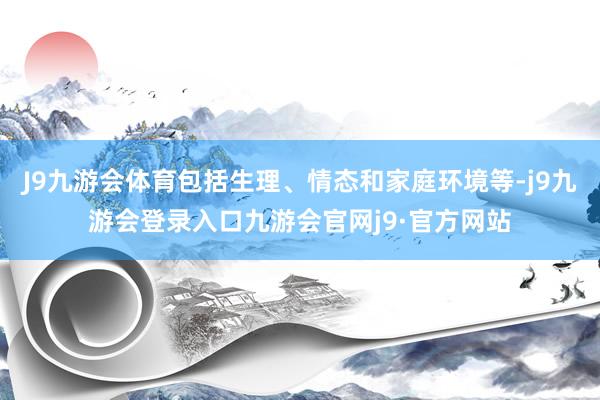 J9九游会体育包括生理、情态和家庭环境等-j9九游会登录入口九游会官网j9·官方网站