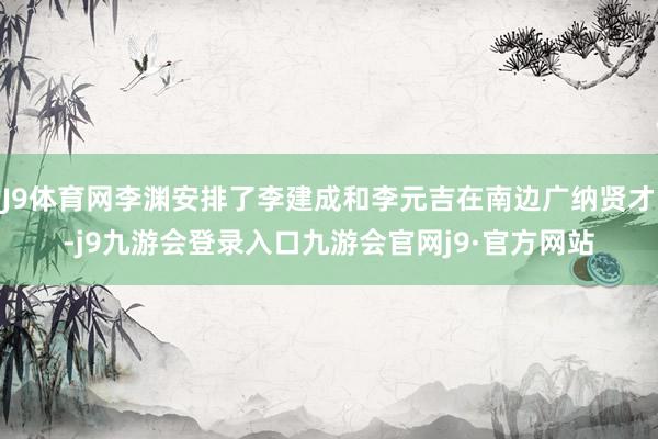 J9体育网李渊安排了李建成和李元吉在南边广纳贤才-j9九游会登录入口九游会官网j9·官方网站
