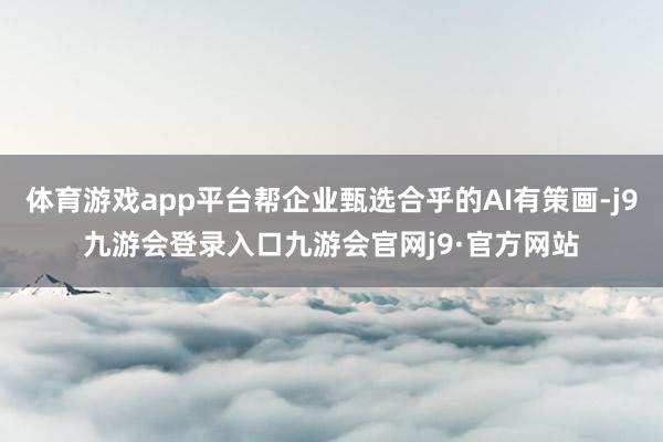 体育游戏app平台帮企业甄选合乎的AI有策画-j9九游会登录入口九游会官网j9·官方网站