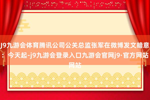 J9九游会体育腾讯公司公关总监张军在微博发文暗意：今天起-j9九游会登录入口九游会官网j9·官方网站