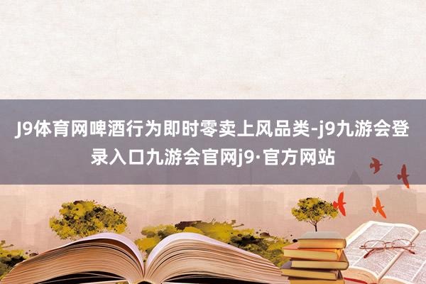 J9体育网啤酒行为即时零卖上风品类-j9九游会登录入口九游会官网j9·官方网站