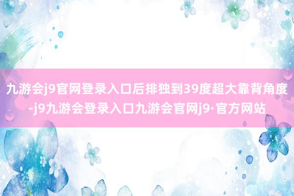 九游会j9官网登录入口后排独到39度超大靠背角度-j9九游会登录入口九游会官网j9·官方网站