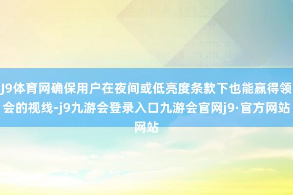J9体育网确保用户在夜间或低亮度条款下也能赢得领会的视线-j9九游会登录入口九游会官网j9·官方网站
