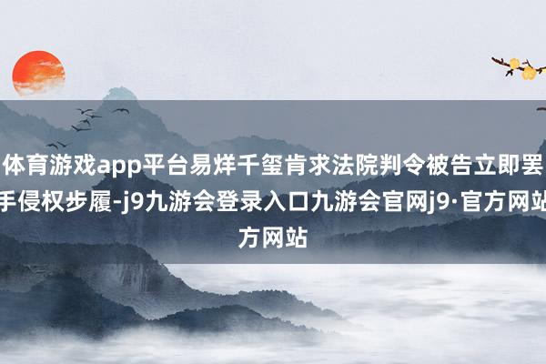 体育游戏app平台易烊千玺肯求法院判令被告立即罢手侵权步履-j9九游会登录入口九游会官网j9·官方网站