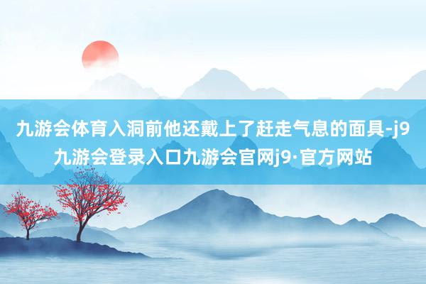 九游会体育入洞前他还戴上了赶走气息的面具-j9九游会登录入口九游会官网j9·官方网站