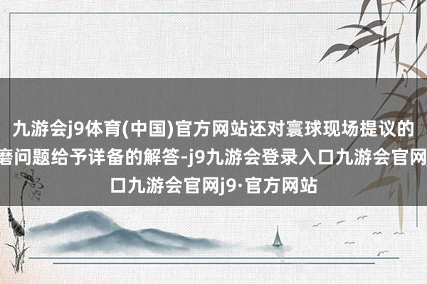 九游会j9体育(中国)官方网站还对寰球现场提议的特种开辟磋磨问题给予详备的解答-j9九游会登录入口九游会官网j9·官方网站