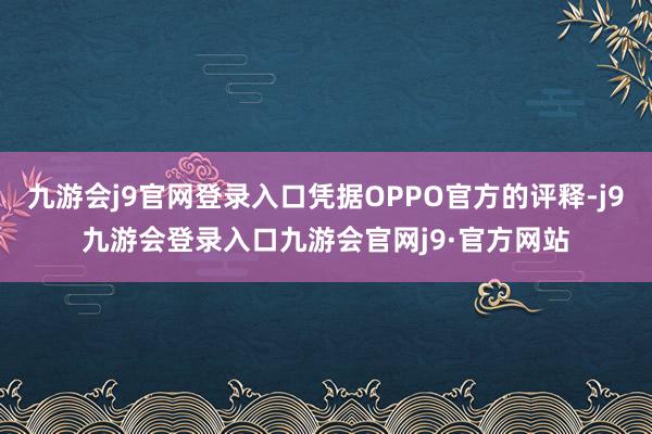 九游会j9官网登录入口凭据OPPO官方的评释-j9九游会登录入口九游会官网j9·官方网站