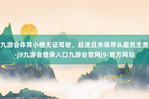 九游会体育小橙无证驾驶、超速且未佩带头盔负主责-j9九游会登录入口九游会官网j9·官方网站