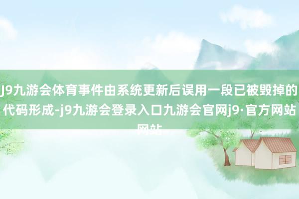 J9九游会体育事件由系统更新后误用一段已被毁掉的代码形成-j9九游会登录入口九游会官网j9·官方网站