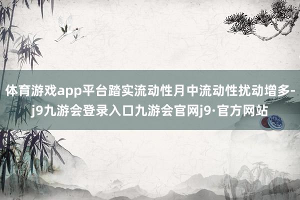 体育游戏app平台踏实流动性月中流动性扰动增多-j9九游会登录入口九游会官网j9·官方网站