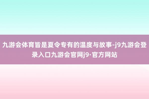 九游会体育皆是夏令专有的温度与故事-j9九游会登录入口九游会官网j9·官方网站