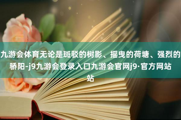 九游会体育无论是斑驳的树影、摇曳的荷塘、强烈的骄阳-j9九游会登录入口九游会官网j9·官方网站