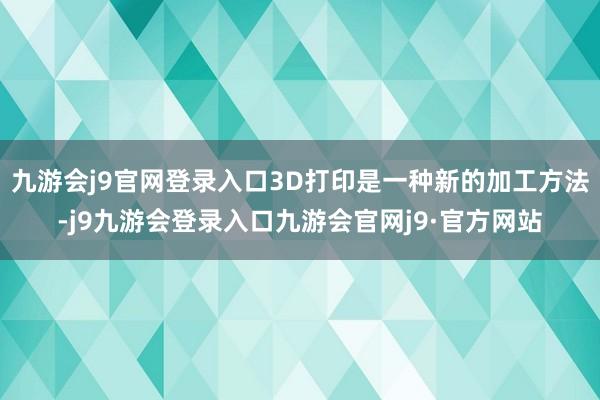 九游会j9官网登录入口3D打印是一种新的加工方法-j9九游会登录入口九游会官网j9·官方网站
