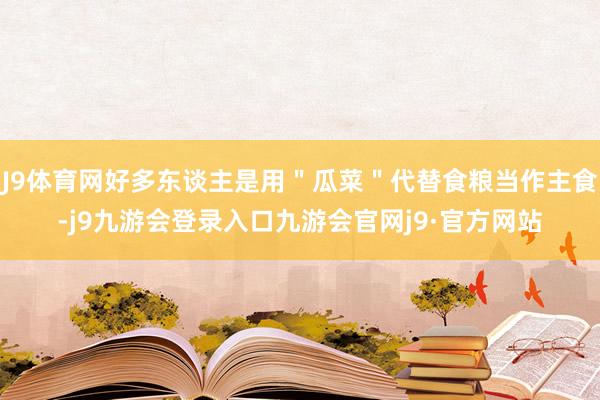J9体育网好多东谈主是用＂瓜菜＂代替食粮当作主食-j9九游会登录入口九游会官网j9·官方网站