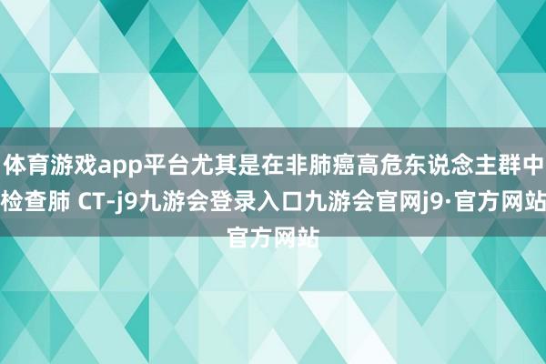 体育游戏app平台尤其是在非肺癌高危东说念主群中检查肺 CT-j9九游会登录入口九游会官网j9·官方网站