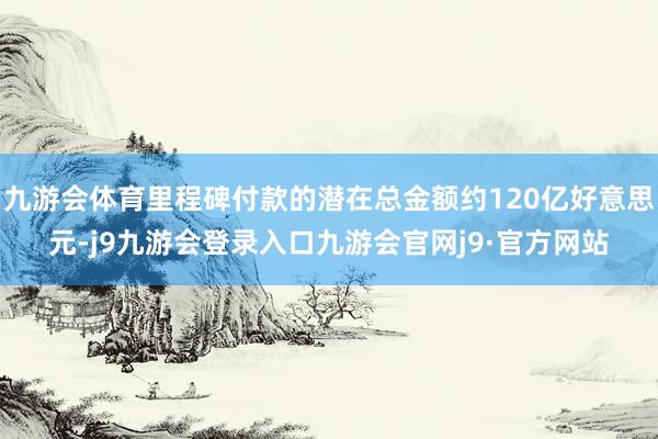 九游会体育里程碑付款的潜在总金额约120亿好意思元-j9九游会登录入口九游会官网j9·官方网站