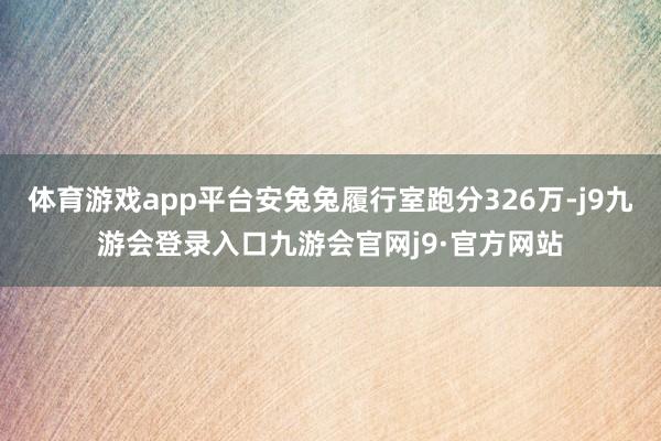 体育游戏app平台安兔兔履行室跑分326万-j9九游会登录入口九游会官网j9·官方网站