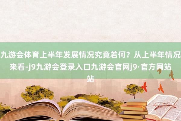 九游会体育上半年发展情况究竟若何？从上半年情况来看-j9九游会登录入口九游会官网j9·官方网站