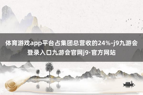 体育游戏app平台占集团总营收的24%-j9九游会登录入口九游会官网j9·官方网站