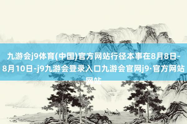 九游会j9体育(中国)官方网站行径本事在8月8日-8月10日-j9九游会登录入口九游会官网j9·官方网站