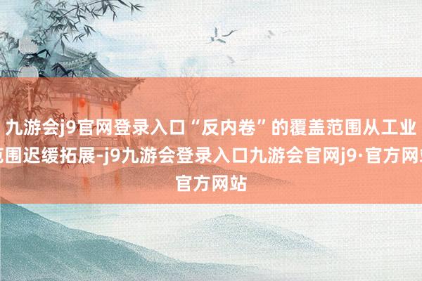 九游会j9官网登录入口“反内卷”的覆盖范围从工业范围迟缓拓展-j9九游会登录入口九游会官网j9·官方网站