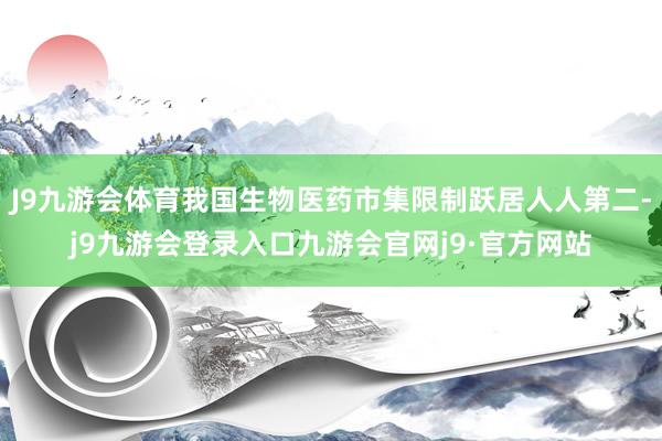 J9九游会体育我国生物医药市集限制跃居人人第二-j9九游会登录入口九游会官网j9·官方网站