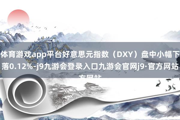 体育游戏app平台好意思元指数（DXY）盘中小幅下落0.12%-j9九游会登录入口九游会官网j9·官方网站