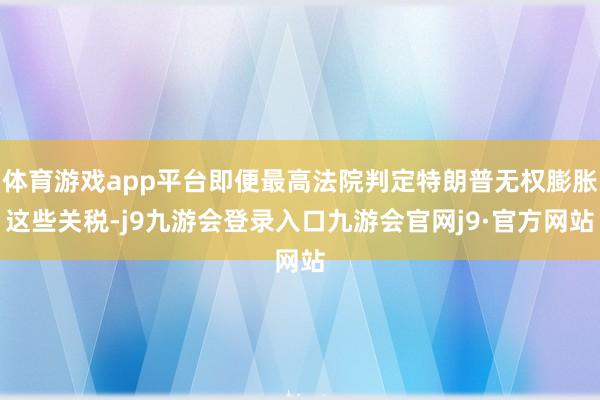 体育游戏app平台即便最高法院判定特朗普无权膨胀这些关税-j9九游会登录入口九游会官网j9·官方网站