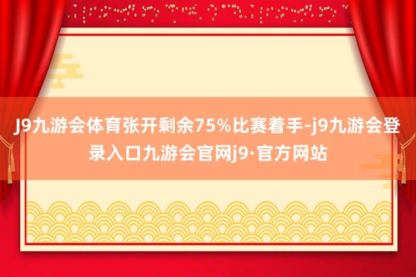 J9九游会体育张开剩余75%比赛着手-j9九游会登录入口九游会官网j9·官方网站