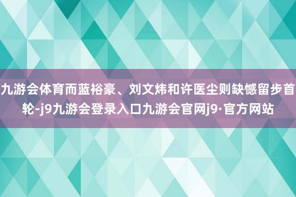 九游会体育而蓝裕豪、刘文炜和许医尘则缺憾留步首轮-j9九游会登录入口九游会官网j9·官方网站