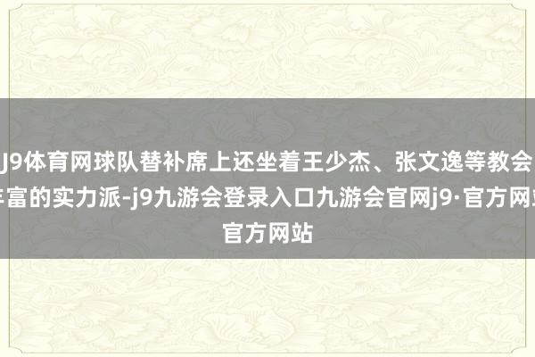 J9体育网球队替补席上还坐着王少杰、张文逸等教会丰富的实力派-j9九游会登录入口九游会官网j9·官方网站