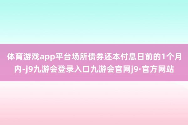 体育游戏app平台  场所债券还本付息日前的1个月内-j9九游会登录入口九游会官网j9·官方网站