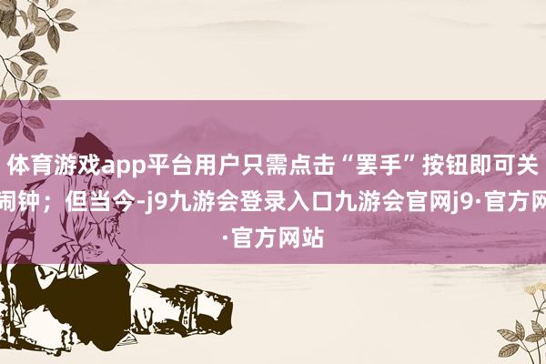 体育游戏app平台用户只需点击“罢手”按钮即可关闭闹钟;但当今-j9九游会登录入口九游会官网j9·官方网站