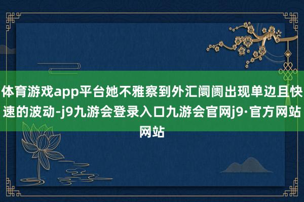 体育游戏app平台她不雅察到外汇阛阓出现单边且快速的波动-j9九游会登录入口九游会官网j9·官方网站