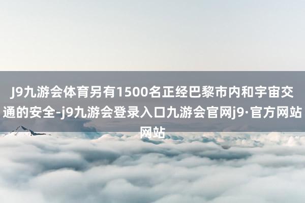 J9九游会体育另有1500名正经巴黎市内和宇宙交通的安全-j9九游会登录入口九游会官网j9·官方网站