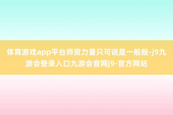 体育游戏app平台师资力量只可说是一般般-j9九游会登录入口九游会官网j9·官方网站