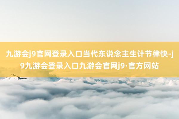 九游会j9官网登录入口当代东说念主生计节律快-j9九游会登录入口九游会官网j9·官方网站