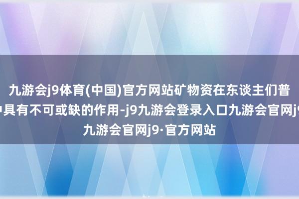 九游会j9体育(中国)官方网站矿物资在东谈主们普通生计当中具有不可或缺的作用-j9九游会登录入口九游会官网j9·官方网站