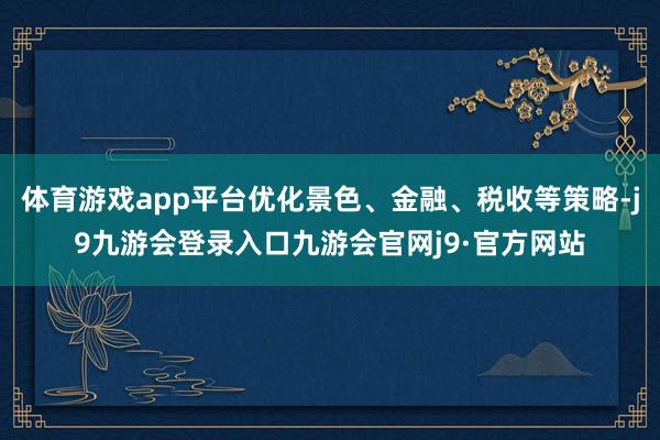 体育游戏app平台优化景色、金融、税收等策略-j9九游会登录入口九游会官网j9·官方网站