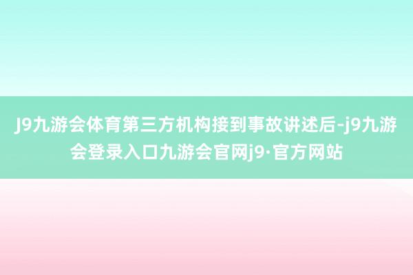 J9九游会体育第三方机构接到事故讲述后-j9九游会登录入口九游会官网j9·官方网站