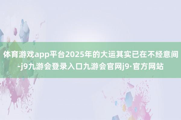 体育游戏app平台2025年的大运其实已在不经意间-j9九游会登录入口九游会官网j9·官方网站