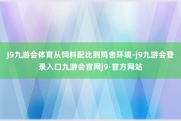 J9九游会体育从饲料配比到鸡舍环境-j9九游会登录入口九游会官网j9·官方网站