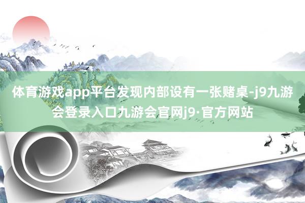 体育游戏app平台发现内部设有一张赌桌-j9九游会登录入口九游会官网j9·官方网站
