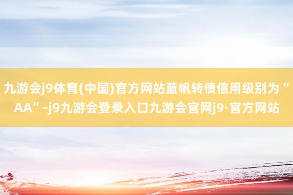 九游会j9体育(中国)官方网站蓝帆转债信用级别为“AA”-j9九游会登录入口九游会官网j9·官方网站
