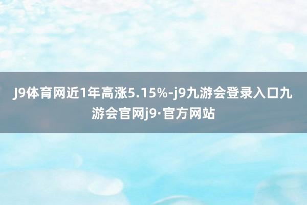 J9体育网近1年高涨5.15%-j9九游会登录入口九游会官网j9·官方网站