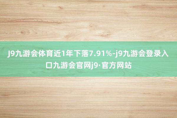 J9九游会体育近1年下落7.91%-j9九游会登录入口九游会官网j9·官方网站