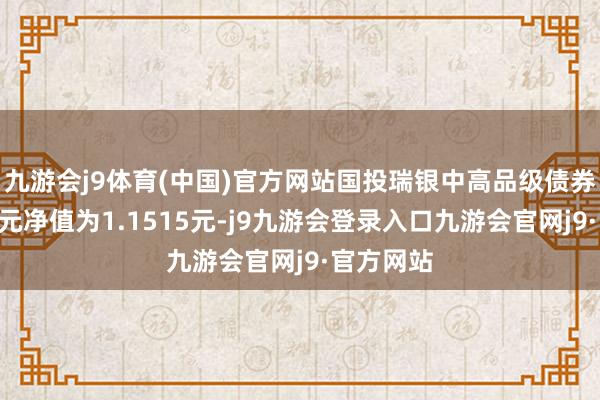 九游会j9体育(中国)官方网站国投瑞银中高品级债券A最新单元净值为1.1515元-j9九游会登录入口九游会官网j9·官方网站