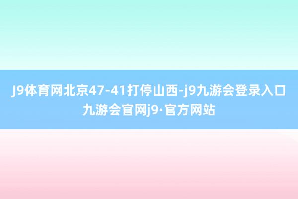 J9体育网北京47-41打停山西-j9九游会登录入口九游会官网j9·官方网站