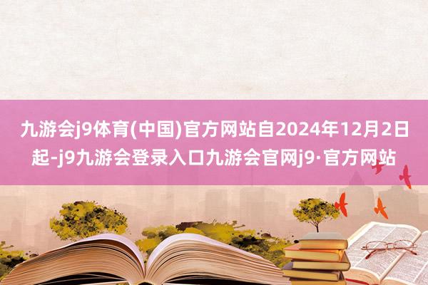 九游会j9体育(中国)官方网站自2024年12月2日起-j9九游会登录入口九游会官网j9·官方网站